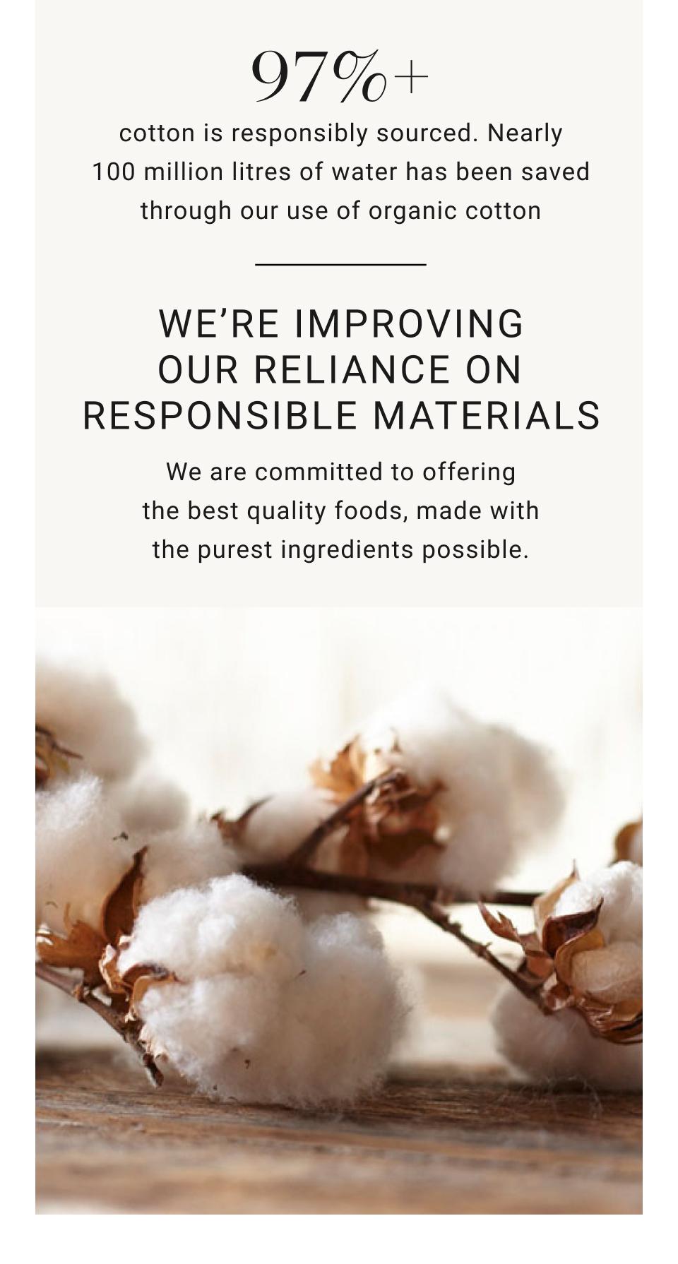 We're improving our reliance on responsible materials. | We are committed to offering the best quality foods, made with the purest ingredients possible.